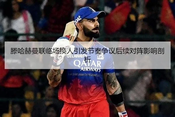 滕哈赫曼联临场换人引发节奏争议后续对阵影响剖析