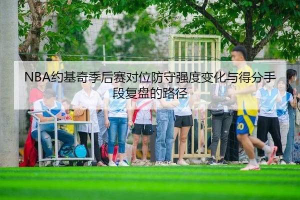 NBA约基奇季后赛对位防守强度变化与得分手段复盘的路径